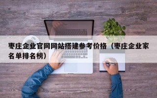 山东枣庄企业官网网站搭建参考价格（枣庄企业家名单排名榜）