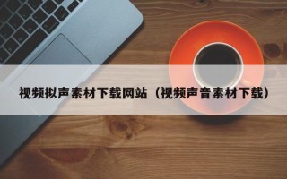 山东视频拟声素材下载网站（视频声音素材下载）