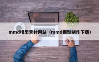 山东mmd模型素材网站（mmd模型制作下载）