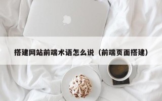 山东搭建网站前端术语怎么说（前端页面搭建）