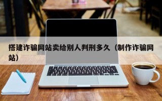 山东搭建诈骗网站卖给别人判刑多久（制作诈骗网站）