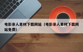 山东电影亲人素材下载网站（电影亲人素材下载网站免费）