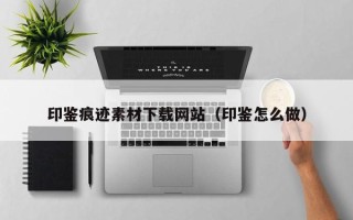 山东印鉴痕迹素材下载网站（印鉴怎么做）