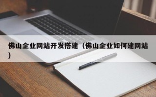 山东佛山企业网站开发搭建（佛山企业如何建网站）
