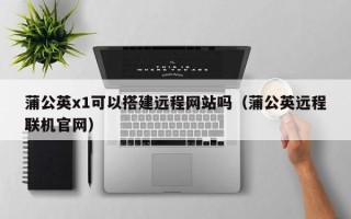 山东蒲公英x1可以搭建远程网站吗（蒲公英远程联机官网）