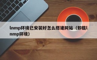山东lnmp环境已安装好怎么搭建网站（卸载lnmp环境）